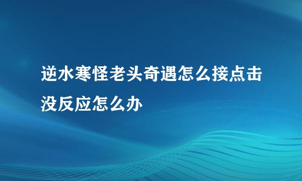 逆水寒怪老头奇遇怎么接点击没反应怎么办