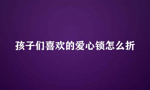 孩子们喜欢的爱心锁怎么折
