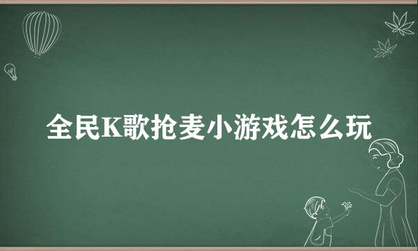全民K歌抢麦小游戏怎么玩