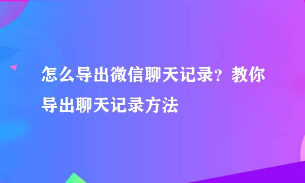 怎么导出微信聊天记录？教你导出聊天记录方法