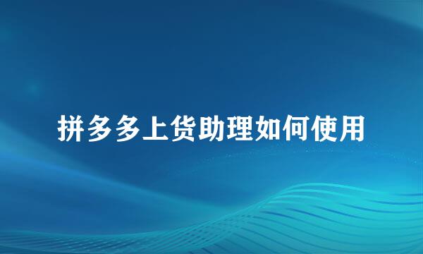 拼多多上货助理如何使用