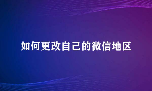 如何更改自己的微信地区