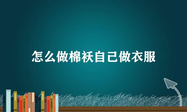 怎么做棉袄自己做衣服