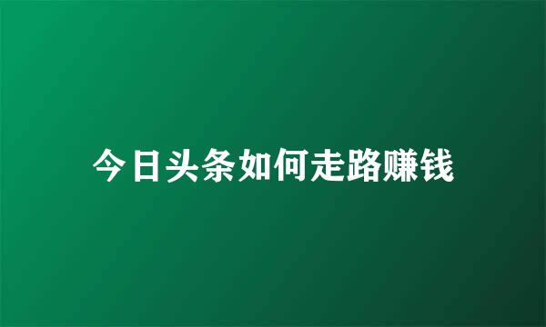 今日头条如何走路赚钱