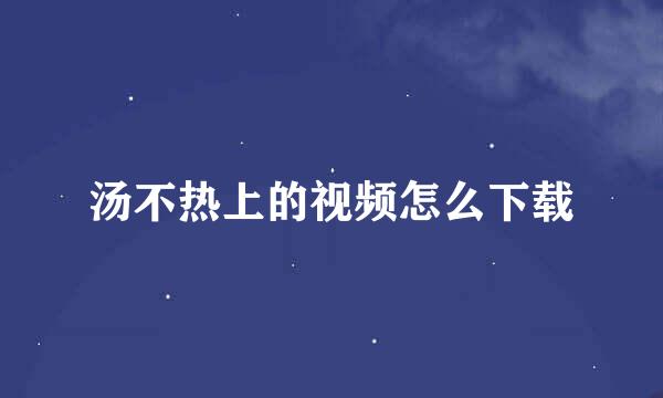 汤不热上的视频怎么下载