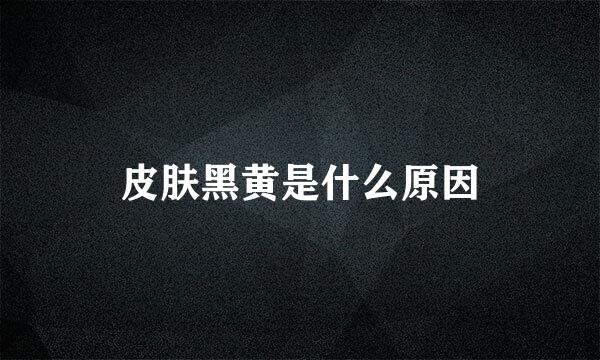皮肤黑黄是什么原因