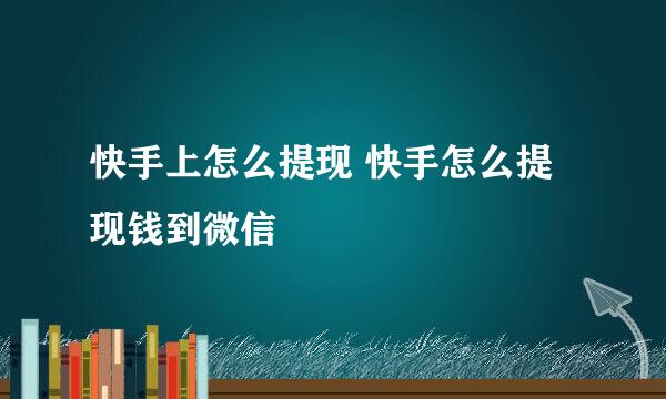 快手上怎么提现 快手怎么提现钱到微信