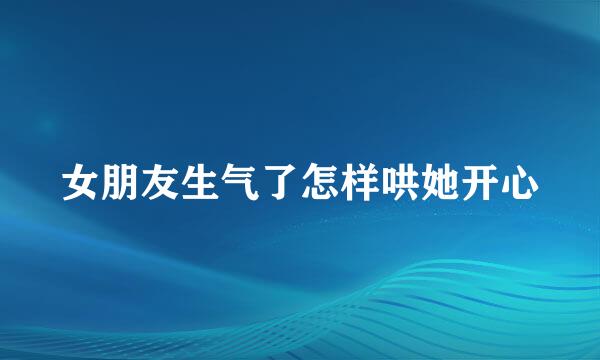 女朋友生气了怎样哄她开心