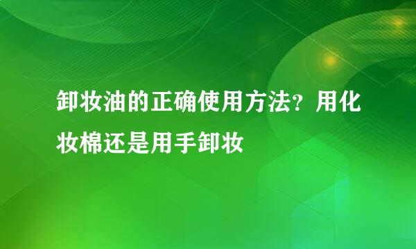 卸妆油的正确使用方法？用化妆棉还是用手卸妆