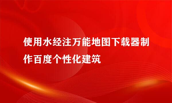 使用水经注万能地图下载器制作百度个性化建筑