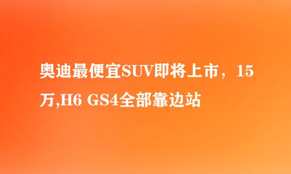 奥迪最便宜SUV即将上市，15万,H6 GS4全部靠边站