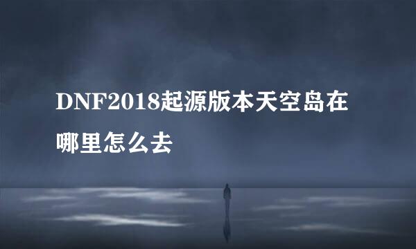 DNF2018起源版本天空岛在哪里怎么去
