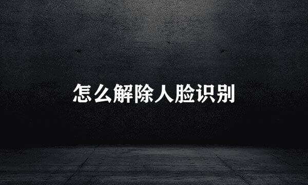 怎么解除人脸识别