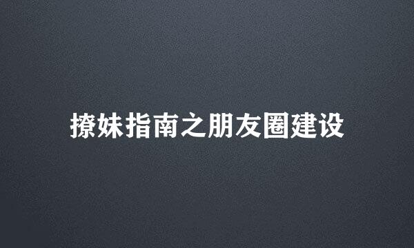 撩妹指南之朋友圈建设