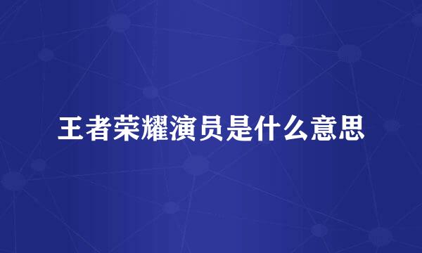 王者荣耀演员是什么意思