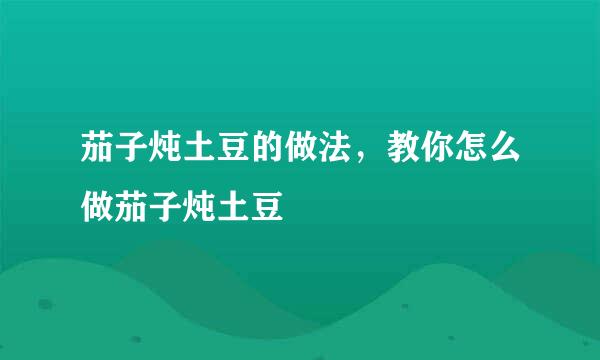 茄子炖土豆的做法，教你怎么做茄子炖土豆