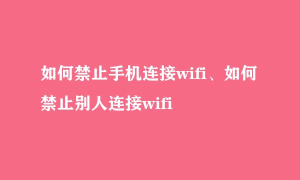 如何禁止手机连接wifi、如何禁止别人连接wifi