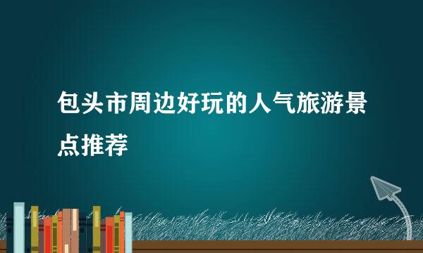 包头市周边好玩的人气旅游景点推荐