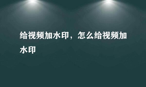 给视频加水印，怎么给视频加水印