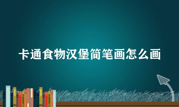 卡通食物汉堡简笔画怎么画
