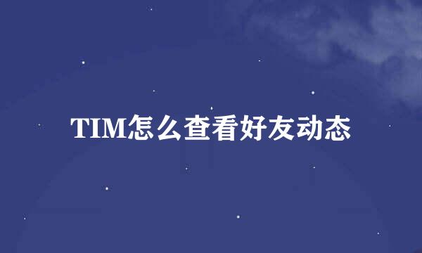 TIM怎么查看好友动态