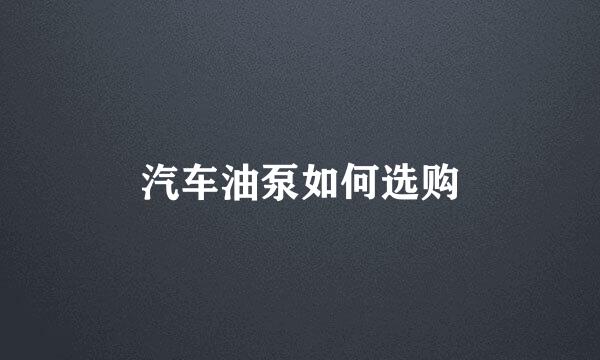 汽车油泵如何选购
