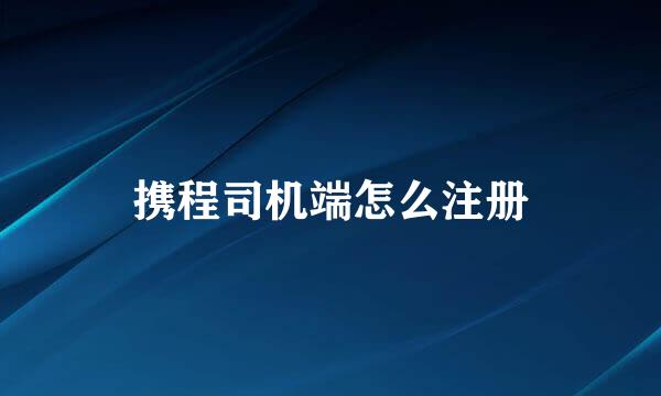 携程司机端怎么注册