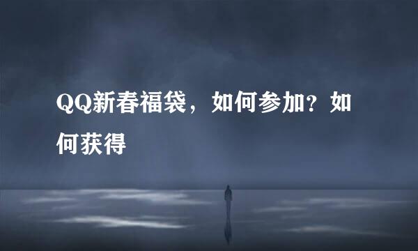 QQ新春福袋，如何参加？如何获得