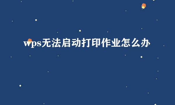 wps无法启动打印作业怎么办