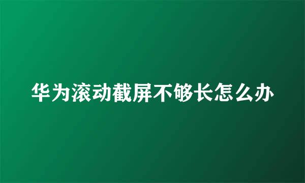 华为滚动截屏不够长怎么办