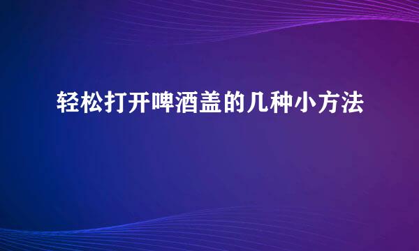 轻松打开啤酒盖的几种小方法
