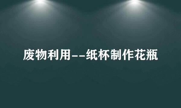 废物利用--纸杯制作花瓶