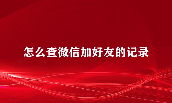 怎么查微信加好友的记录