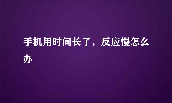 手机用时间长了，反应慢怎么办
