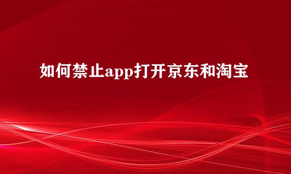 如何禁止app打开京东和淘宝