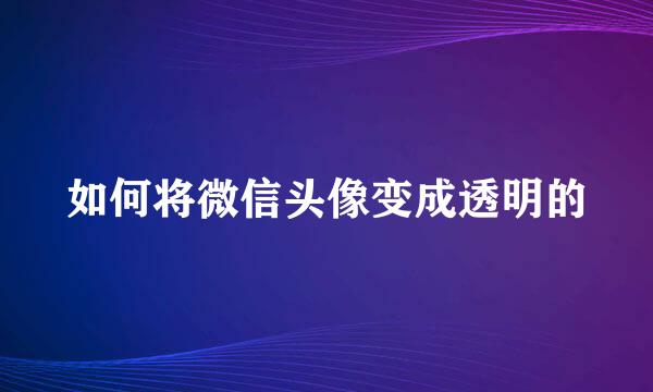 如何将微信头像变成透明的