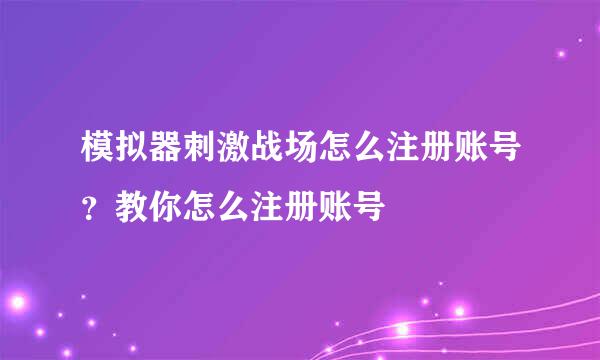 模拟器刺激战场怎么注册账号？教你怎么注册账号