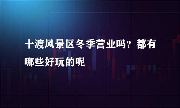 十渡风景区冬季营业吗？都有哪些好玩的呢