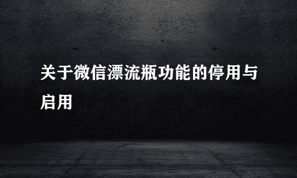 关于微信漂流瓶功能的停用与启用