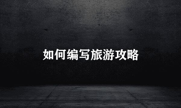 如何编写旅游攻略