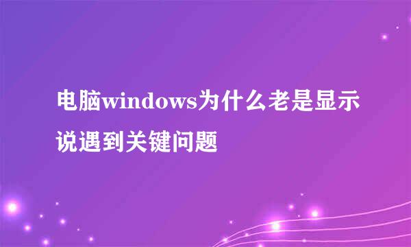 电脑windows为什么老是显示说遇到关键问题