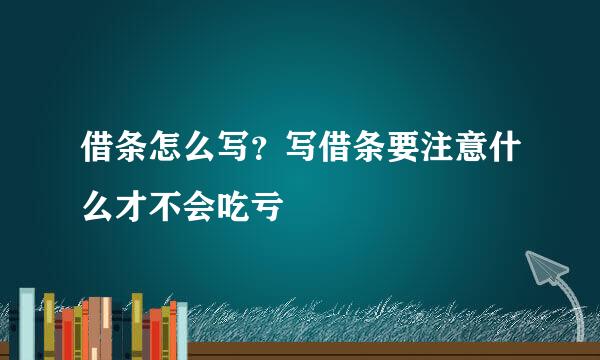 借条怎么写？写借条要注意什么才不会吃亏