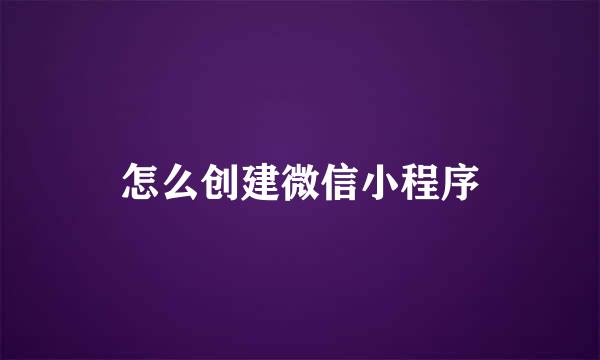 怎么创建微信小程序