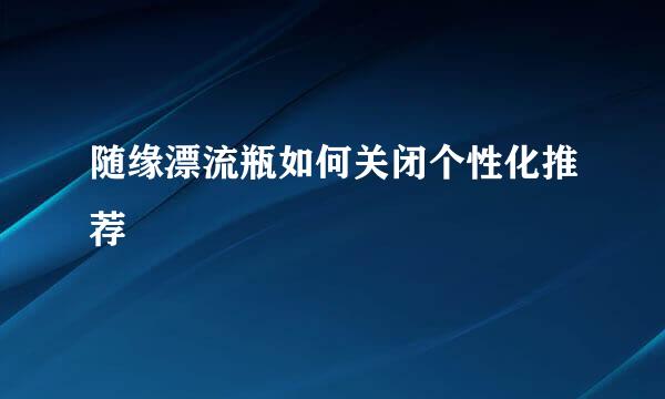 随缘漂流瓶如何关闭个性化推荐