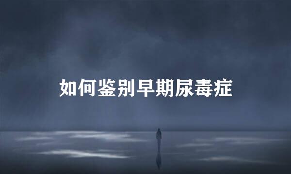 如何鉴别早期尿毒症