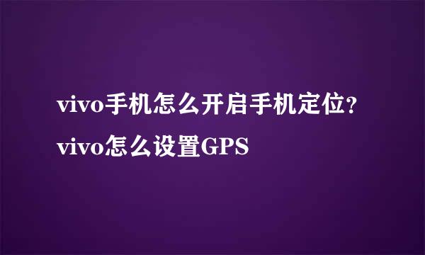 vivo手机怎么开启手机定位？vivo怎么设置GPS