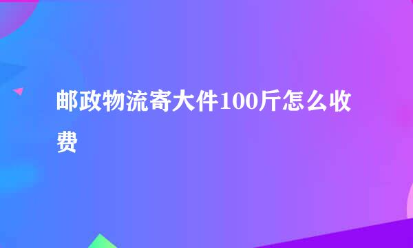 邮政物流寄大件100斤怎么收费