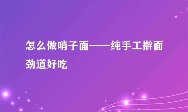 怎么做哨子面——纯手工擀面劲道好吃