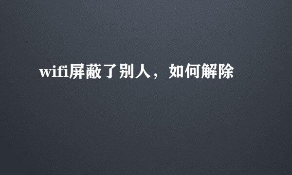 wifi屏蔽了别人，如何解除