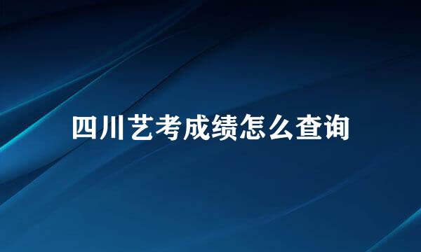 四川艺考成绩怎么查询